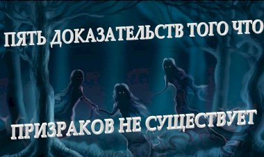 ПЯТЬ ДОКАЗАТЕЛЬСТВ НЕСУЩЕСТВОВАНИЯ ПРИЗРАКОВ