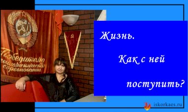 Жизнь. Как с ней поступить?