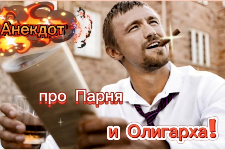 Анекдот про Парня и Олигарха!!!