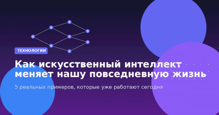 Как искусственный интеллект меняет нашу повседневную жизнь: 5 реальных примеров